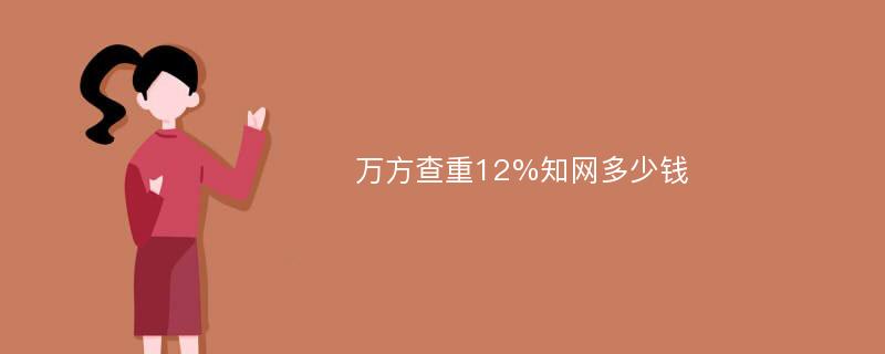 万方查重12%知网多少钱