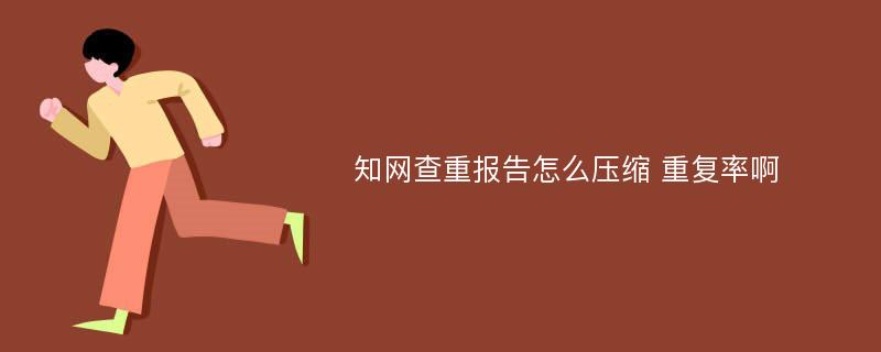 知网查重报告怎么压缩 重复率啊