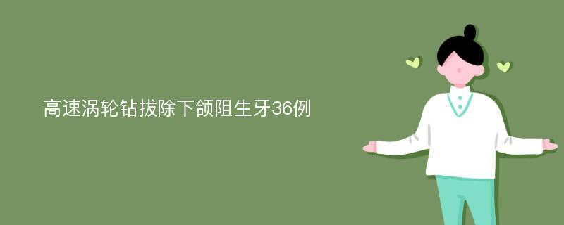 高速涡轮钻拔除下颌阻生牙36例