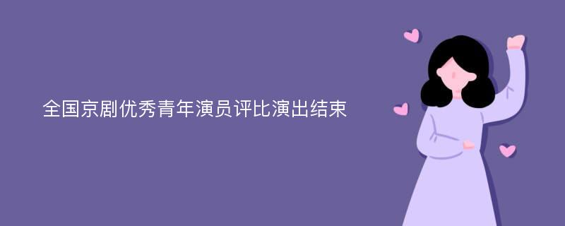 全国京剧优秀青年演员评比演出结束