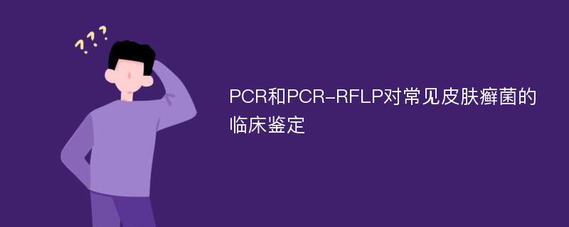 PCR和PCR-RFLP对常见皮肤癣菌的临床鉴定