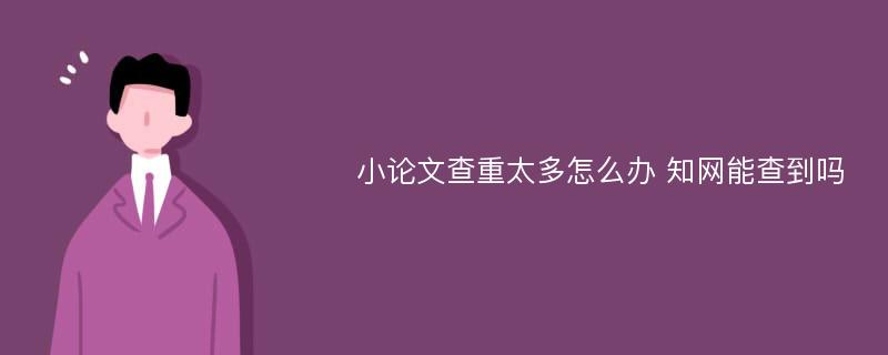 小论文查重太多怎么办 知网能查到吗