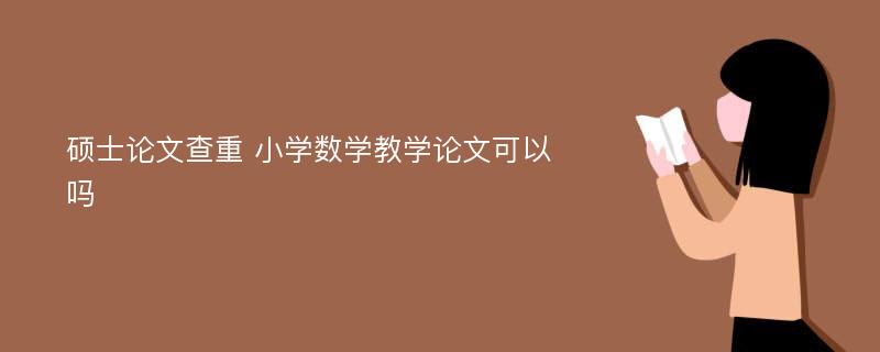 硕士论文查重 小学数学教学论文可以吗